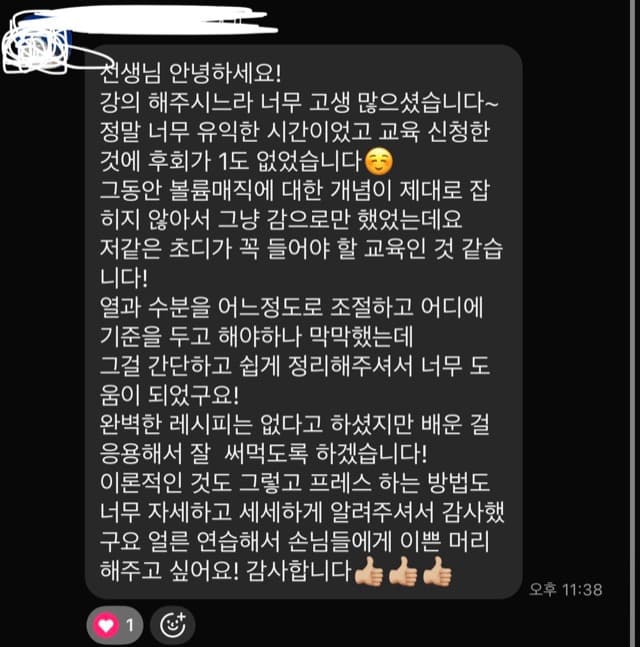 천생님 안녕하세요! 강의 해주시느라 너무 고생 많으셨습니다~ 정말 너무 유익한 시간이었고 교육 신청한 것에 후회가 1도 없었습니다 향 그동안 볼륨매직에 대한 개념이 제대로 잡 히지 않아서 그냥 감으로만 했었는데요 저같은 초디가 꼭 들어야 할 교육인 것 같습 니다! 열과 수분을 어느정도로 조절하고 어디에 기준을 두고 해야하나 막막했는데 그걸 간단하고 쉽게 정리해주셔서 너무 도 움이 되었구요! 완벽한 레시피는 없다고 하셨지만 배운 걸 응용해서 잘 써먹도록 하겠습니다! 이론적인 것도 그렇고 프레스 하는 방법도 너무 자세하고 세세하게 알려주셔서 감사했 구요 얼른 연습해서 손님들에게 이쁜 머리 해주고 싶어요! 감사합니다